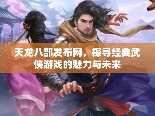 天龙八部发布网，探寻经典武侠游戏的魅力与未来