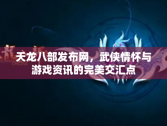 天龙八部发布网，武侠情怀与游戏资讯的完美交汇点