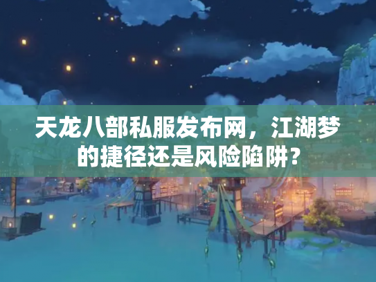 天龙八部私服发布网，江湖梦的捷径还是风险陷阱？