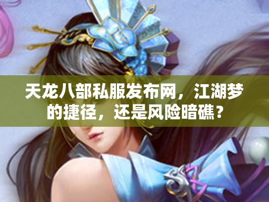 天龙八部私服发布网，江湖梦的捷径，还是风险暗礁？