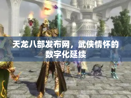 天龙八部发布网，武侠情怀的数字化延续