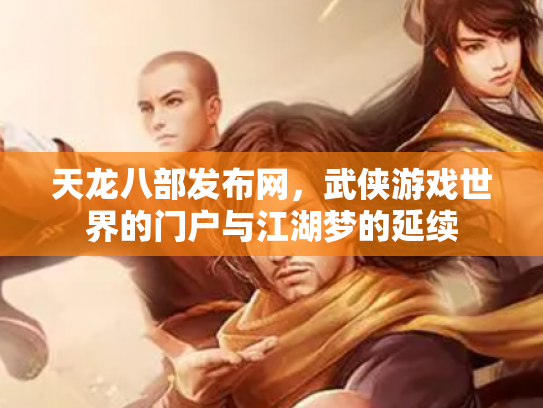 天龙八部发布网，武侠游戏世界的门户与江湖梦的延续