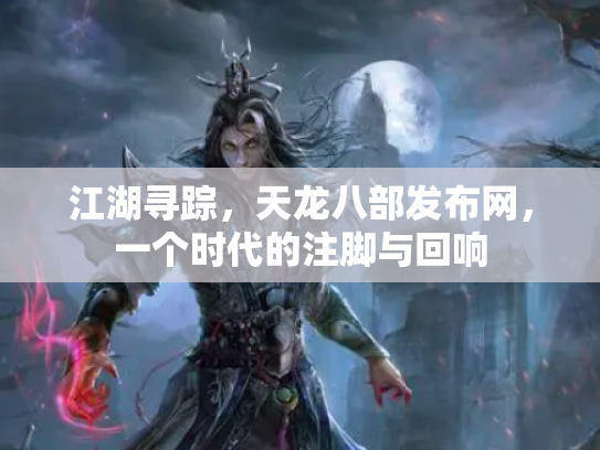 江湖寻踪，天龙八部发布网，一个时代的注脚与回响