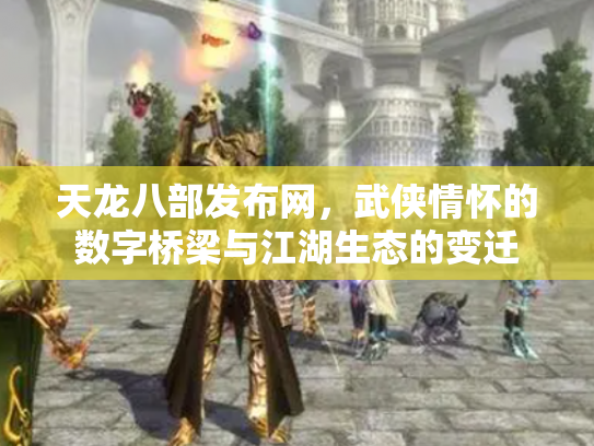 天龙八部发布网，武侠情怀的数字桥梁与江湖生态的变迁