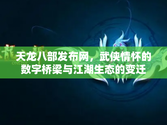 天龙八部发布网，武侠情怀的数字桥梁与江湖生态的变迁