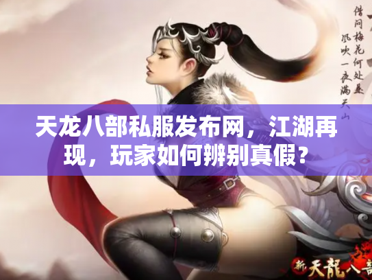 天龙八部私服发布网，江湖再现，玩家如何辨别真假？