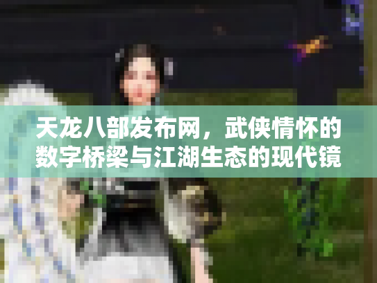 天龙八部发布网，武侠情怀的数字桥梁与江湖生态的现代镜像