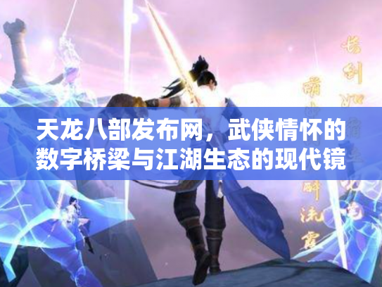天龙八部发布网，武侠情怀的数字桥梁与江湖生态的现代镜像