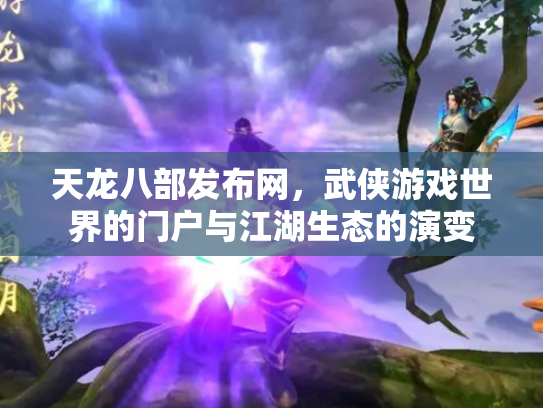 天龙八部发布网，武侠游戏世界的门户与江湖生态的演变