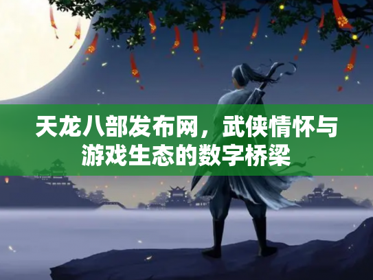 天龙八部发布网，武侠情怀与游戏生态的数字桥梁