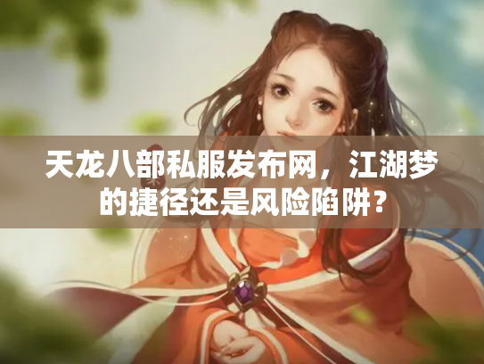 天龙八部私服发布网，江湖梦的捷径还是风险陷阱？