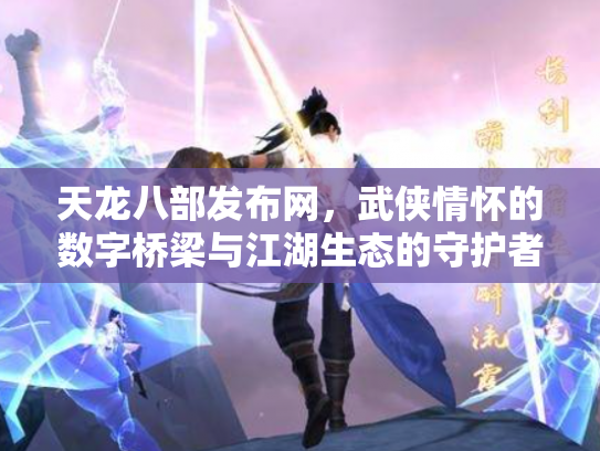 天龙八部发布网，武侠情怀的数字桥梁与江湖生态的守护者