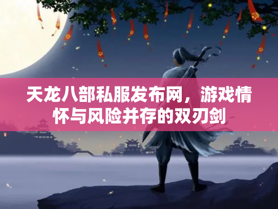 天龙八部私服发布网，游戏情怀与风险并存的双刃剑