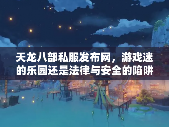 天龙八部私服发布网，游戏迷的乐园还是法律与安全的陷阱？