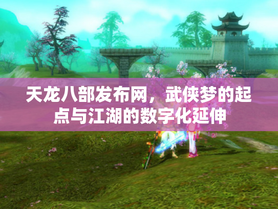 天龙八部发布网，武侠梦的起点与江湖的数字化延伸