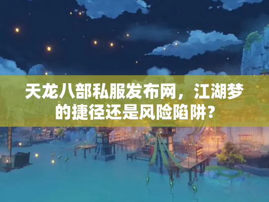 天龙八部私服发布网，江湖梦的捷径还是风险陷阱？
