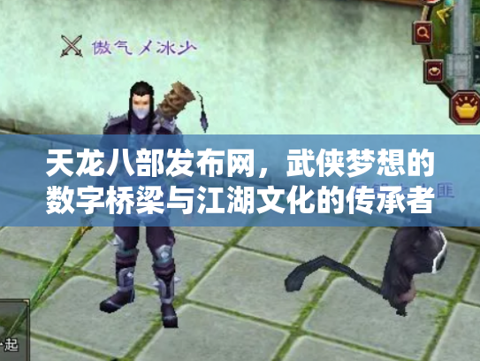 天龙八部发布网，武侠梦想的数字桥梁与江湖文化的传承者