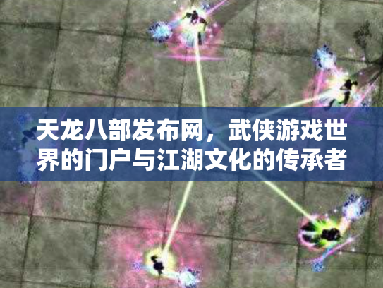 天龙八部发布网，武侠游戏世界的门户与江湖文化的传承者