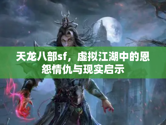 天龙八部sf，虚拟江湖中的恩怨情仇与现实启示