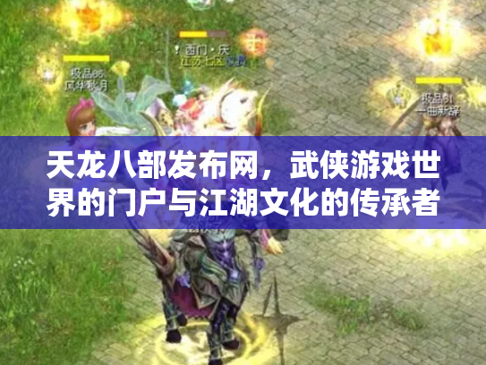 天龙八部发布网，武侠游戏世界的门户与江湖文化的传承者