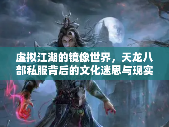 虚拟江湖的镜像世界，天龙八部私服背后的文化迷思与现实纠葛