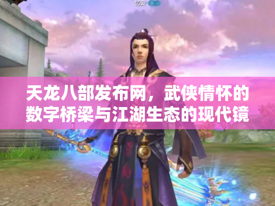 天龙八部发布网，武侠情怀的数字桥梁与江湖生态的现代镜像