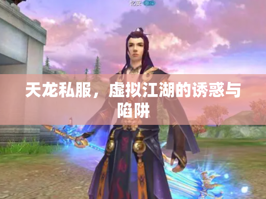 天龙私服，虚拟江湖的诱惑与陷阱