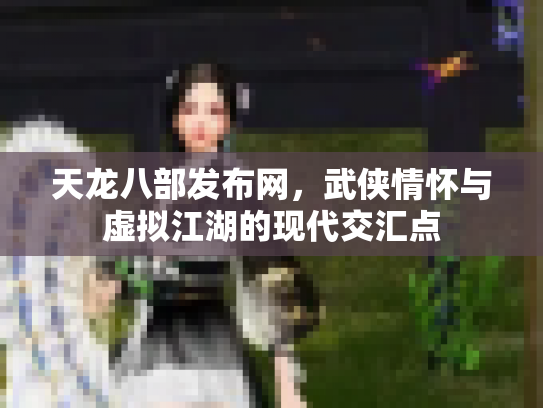 天龙八部发布网，武侠情怀与虚拟江湖的现代交汇点