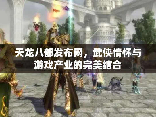天龙八部发布网，武侠情怀与游戏产业的完美结合