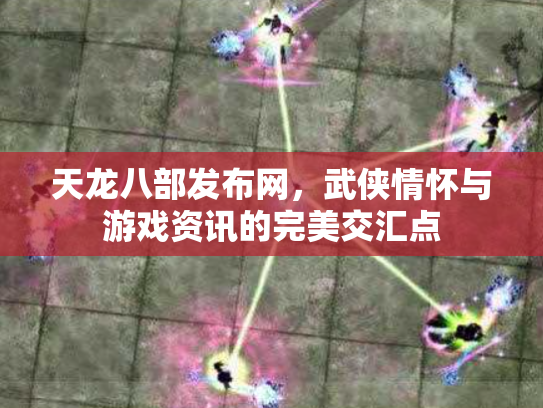 天龙八部发布网，武侠情怀与游戏资讯的完美交汇点