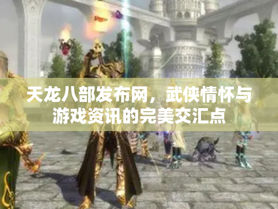 天龙八部发布网，武侠情怀与游戏资讯的完美交汇点