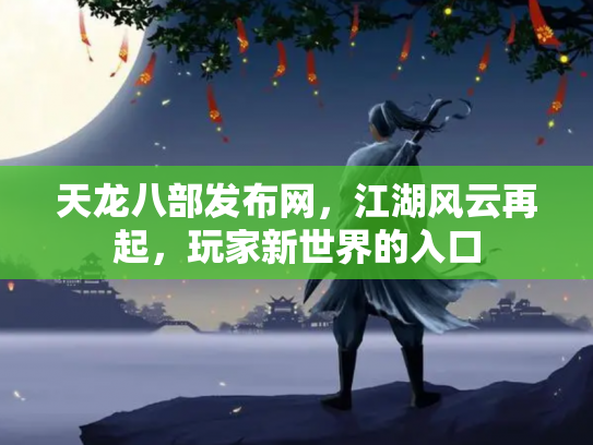 天龙八部发布网，江湖风云再起，玩家新世界的入口