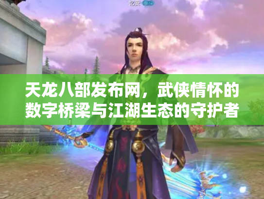 天龙八部发布网，武侠情怀的数字桥梁与江湖生态的守护者