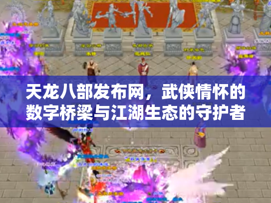 天龙八部发布网，武侠情怀的数字桥梁与江湖生态的守护者