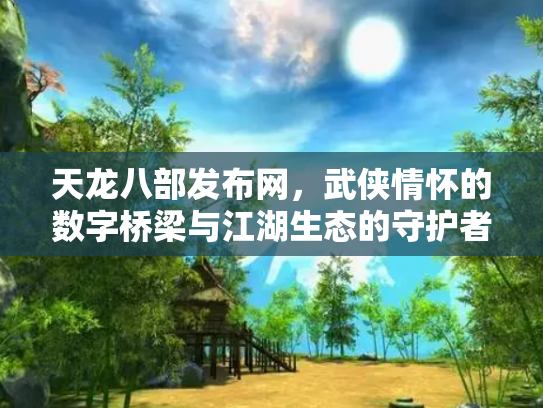 天龙八部发布网，武侠情怀的数字桥梁与江湖生态的守护者