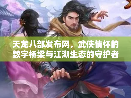 天龙八部发布网，武侠情怀的数字桥梁与江湖生态的守护者