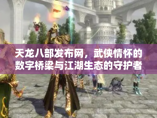 天龙八部发布网，武侠情怀的数字桥梁与江湖生态的守护者