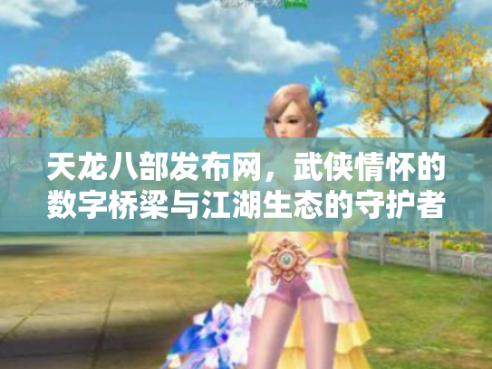 天龙八部发布网，武侠情怀的数字桥梁与江湖生态的守护者