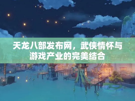 天龙八部发布网，武侠情怀与游戏产业的完美结合