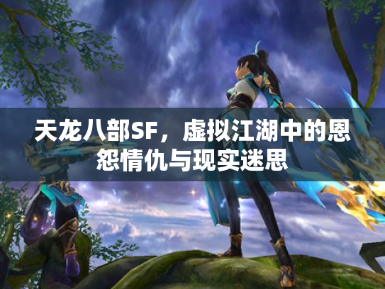 天龙八部SF，虚拟江湖中的恩怨情仇与现实迷思