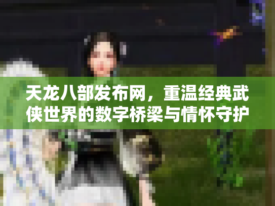 天龙八部发布网，重温经典武侠世界的数字桥梁与情怀守护者