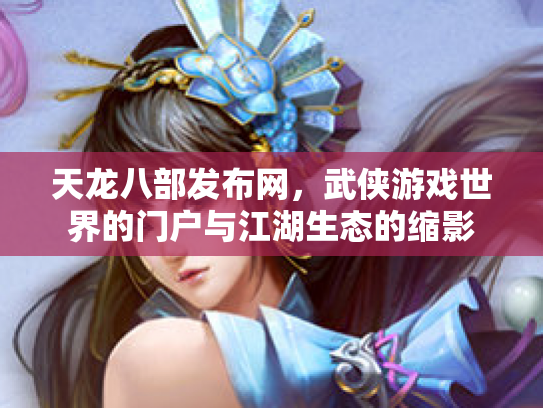 天龙八部发布网，武侠游戏世界的门户与江湖生态的缩影