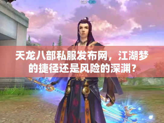天龙八部私服发布网，江湖梦的捷径还是风险的深渊？