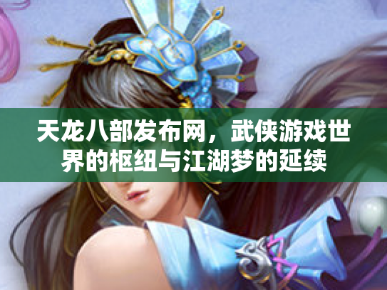 天龙八部发布网，武侠游戏世界的枢纽与江湖梦的延续