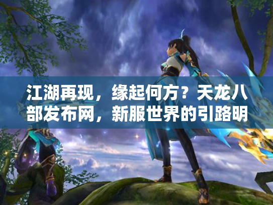 江湖再现，缘起何方？天龙八部发布网，新服世界的引路明灯
