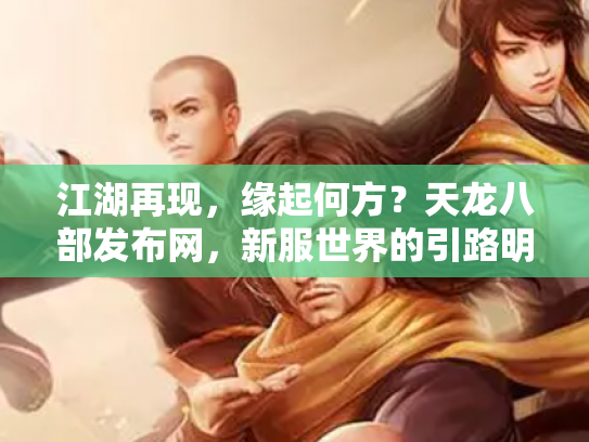 江湖再现，缘起何方？天龙八部发布网，新服世界的引路明灯
