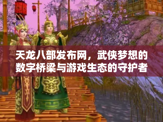 天龙八部发布网，武侠梦想的数字桥梁与游戏生态的守护者