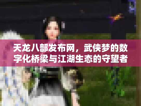 天龙八部发布网，武侠梦的数字化桥梁与江湖生态的守望者