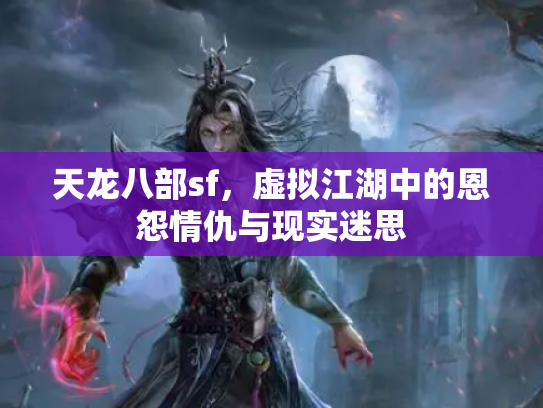 天龙八部sf，虚拟江湖中的恩怨情仇与现实迷思