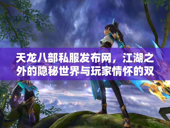 天龙八部私服发布网，江湖之外的隐秘世界与玩家情怀的双重奏